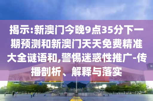 揭示:新澳門今晚9點35分下一期預測和新澳門天天免費精準大全謎語和,警惕迷惑性推廣-傳播剖析、解釋與落實